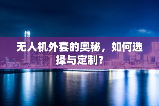 无人机外套的奥秘，如何选择与定制？
