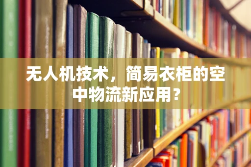 无人机技术，简易衣柜的空中物流新应用？
