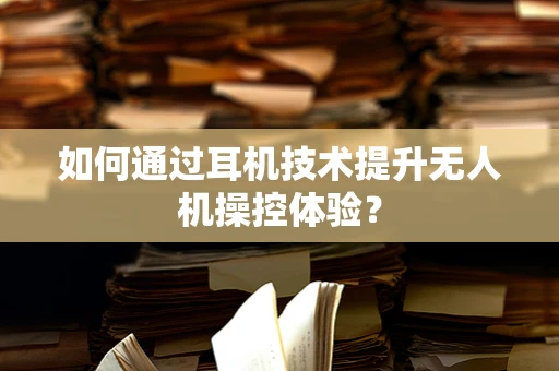 如何通过耳机技术提升无人机操控体验？