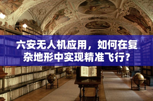 六安无人机应用，如何在复杂地形中实现精准飞行？