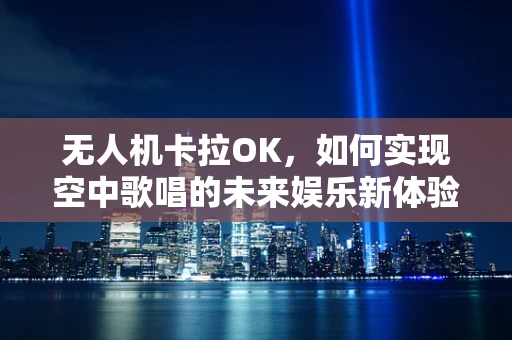 无人机卡拉OK，如何实现空中歌唱的未来娱乐新体验？