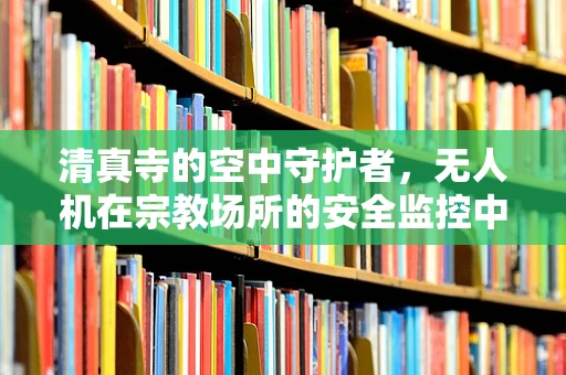 清真寺的空中守护者，无人机在宗教场所的安全监控中扮演的角色