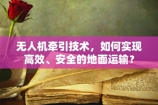 无人机牵引技术，如何实现高效、安全的地面运输？