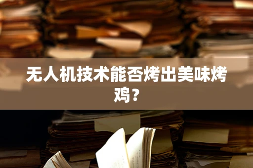 无人机技术能否烤出美味烤鸡？