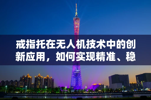 戒指托在无人机技术中的创新应用，如何实现精准、稳定的承载与释放？