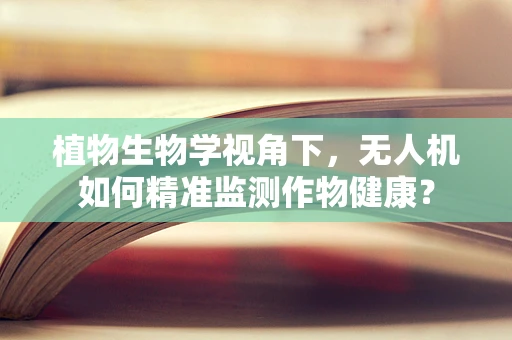 植物生物学视角下，无人机如何精准监测作物健康？