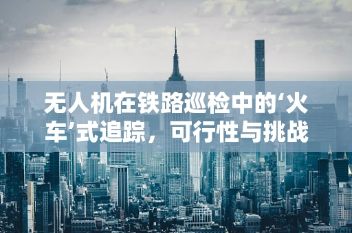 无人机在铁路巡检中的‘火车’式追踪，可行性与挑战何在？