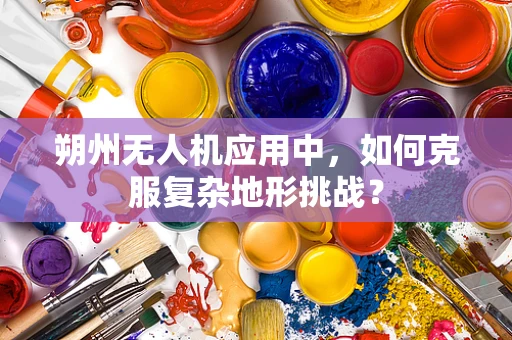 朔州无人机应用中，如何克服复杂地形挑战？
