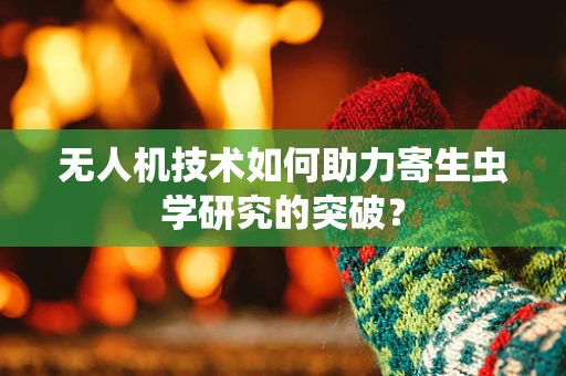 无人机技术如何助力寄生虫学研究的突破？