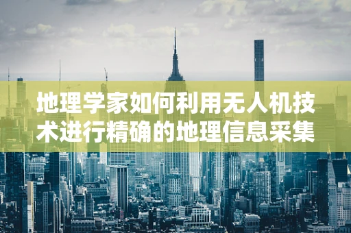 地理学家如何利用无人机技术进行精确的地理信息采集？