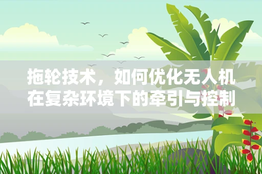 拖轮技术，如何优化无人机在复杂环境下的牵引与控制？