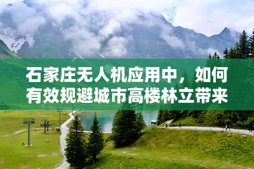 石家庄无人机应用中，如何有效规避城市高楼林立带来的挑战？
