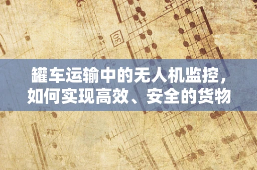 罐车运输中的无人机监控，如何实现高效、安全的货物追踪？