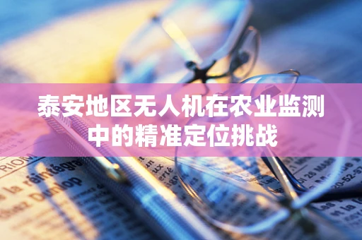 泰安地区无人机在农业监测中的精准定位挑战