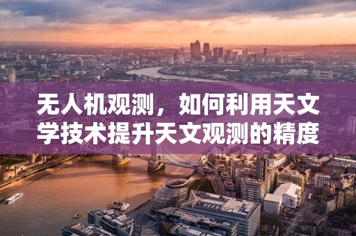 无人机观测，如何利用天文学技术提升天文观测的精度与效率？