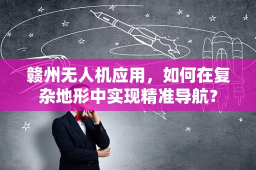 赣州无人机应用，如何在复杂地形中实现精准导航？