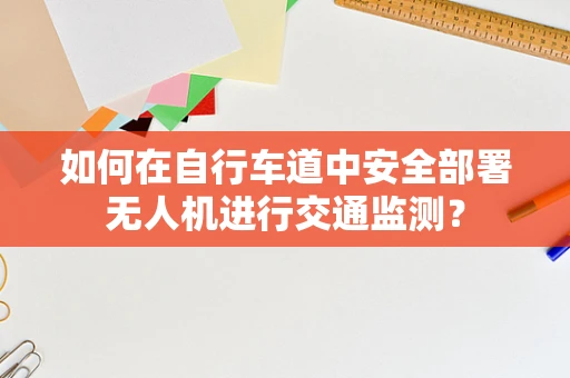 如何在自行车道中安全部署无人机进行交通监测？