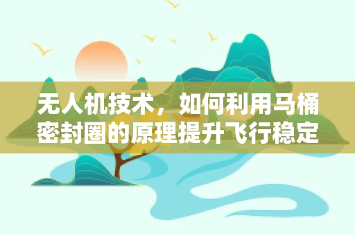 无人机技术，如何利用马桶密封圈的原理提升飞行稳定性？