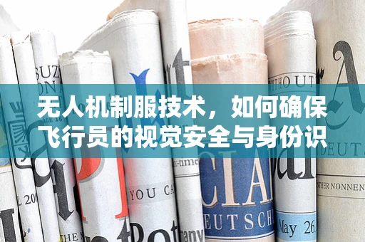 无人机制服技术，如何确保飞行员的视觉安全与身份识别？