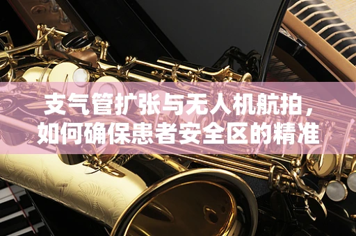 支气管扩张与无人机航拍，如何确保患者安全区的精准识别？