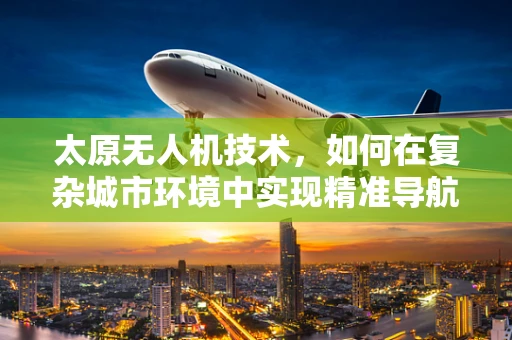 太原无人机技术，如何在复杂城市环境中实现精准导航？