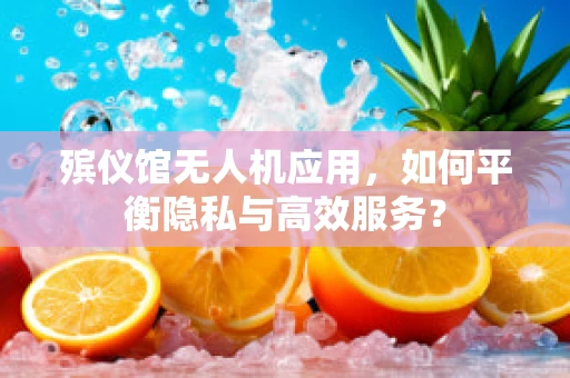 殡仪馆无人机应用，如何平衡隐私与高效服务？