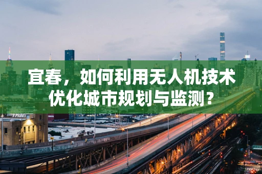 宜春，如何利用无人机技术优化城市规划与监测？