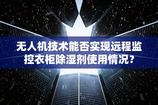 无人机技术能否实现远程监控衣柜除湿剂使用情况？
