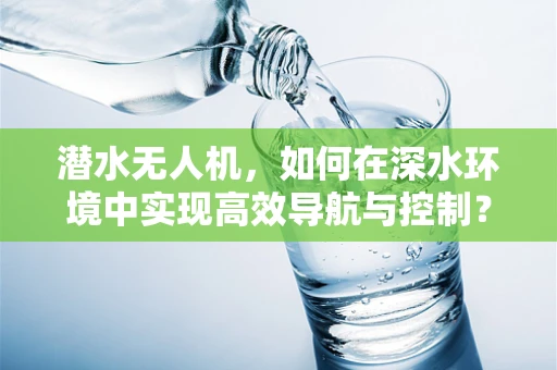 潜水无人机，如何在深水环境中实现高效导航与控制？