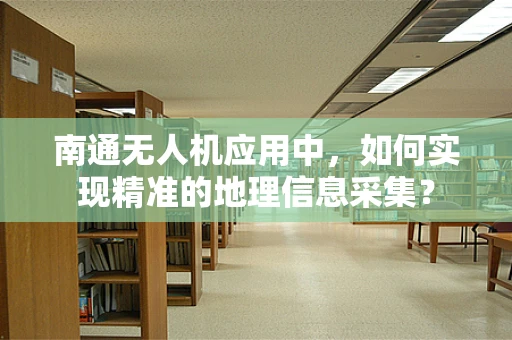 南通无人机应用中，如何实现精准的地理信息采集？