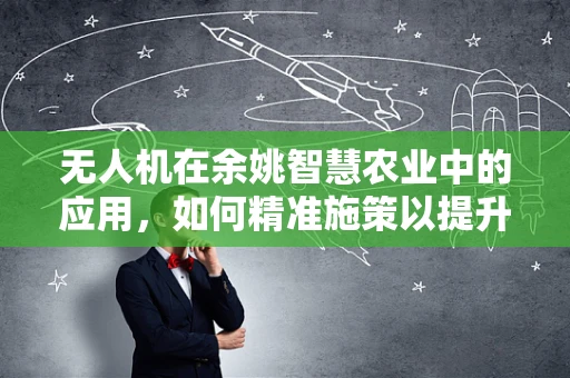 无人机在余姚智慧农业中的应用，如何精准施策以提升作物产量？