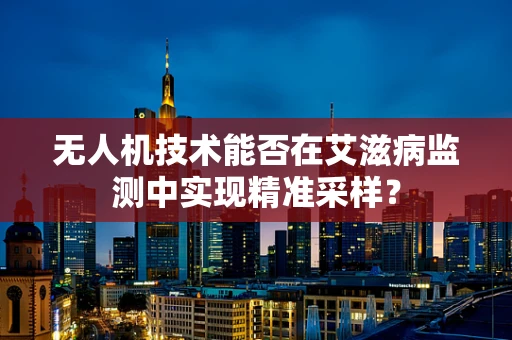 无人机技术能否在艾滋病监测中实现精准采样？