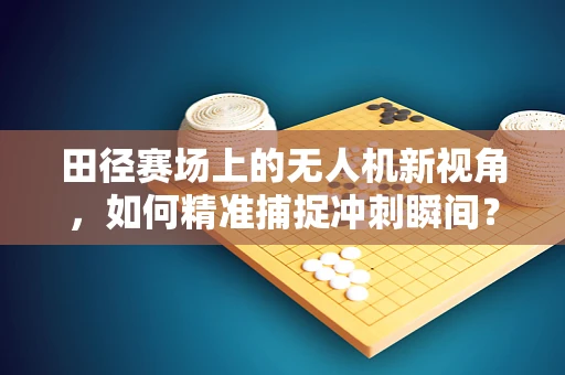 田径赛场上的无人机新视角，如何精准捕捉冲刺瞬间？