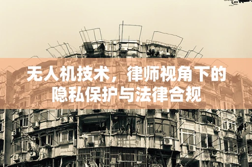 无人机技术，律师视角下的隐私保护与法律合规