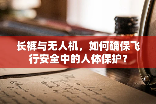 长裤与无人机，如何确保飞行安全中的人体保护？