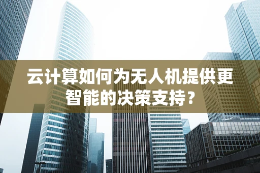 云计算如何为无人机提供更智能的决策支持？