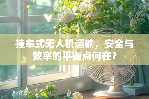 挂车式无人机运输，安全与效率的平衡点何在？