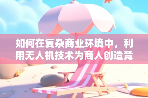 如何在复杂商业环境中，利用无人机技术为商人创造竞争优势？