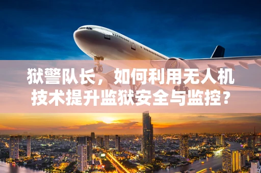 狱警队长，如何利用无人机技术提升监狱安全与监控？