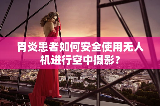 胃炎患者如何安全使用无人机进行空中摄影？