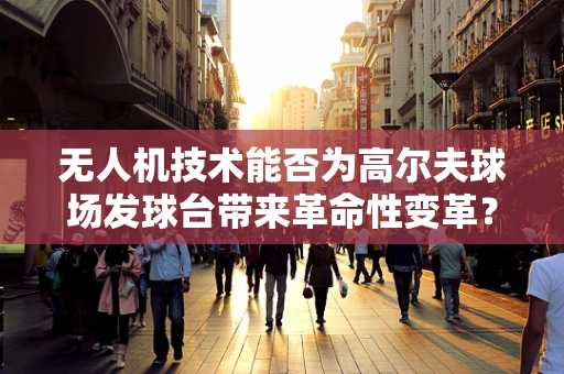 无人机技术能否为高尔夫球场发球台带来革命性变革？
