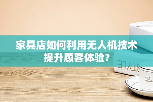 家具店如何利用无人机技术提升顾客体验？