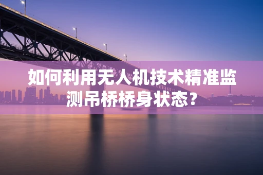 如何利用无人机技术精准监测吊桥桥身状态？