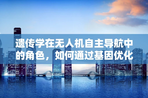 遗传学在无人机自主导航中的角色，如何通过基因优化提升飞行性能？