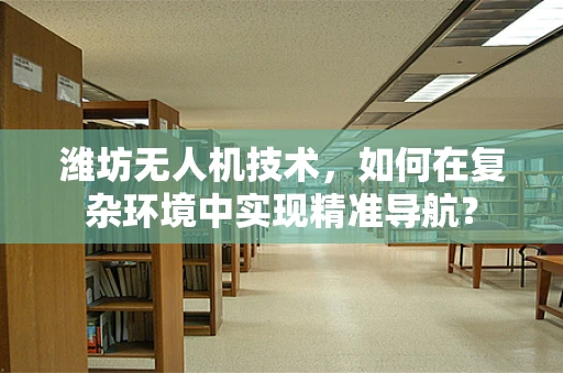 潍坊无人机技术，如何在复杂环境中实现精准导航？
