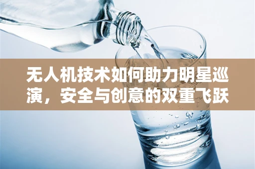 无人机技术如何助力明星巡演，安全与创意的双重飞跃？