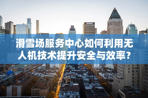 滑雪场服务中心如何利用无人机技术提升安全与效率？