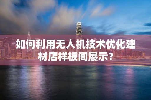 如何利用无人机技术优化建材店样板间展示？