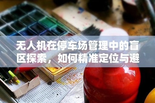 无人机在停车场管理中的盲区探索，如何精准定位与避障？