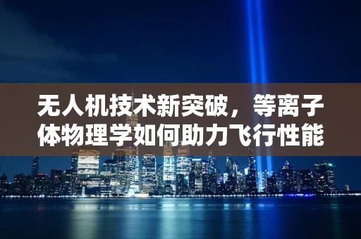 无人机技术新突破，等离子体物理学如何助力飞行性能优化？